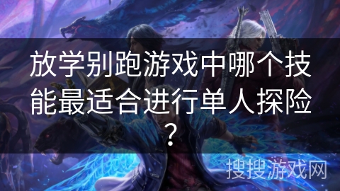 放学别跑游戏中哪个技能最适合进行单人探险？
