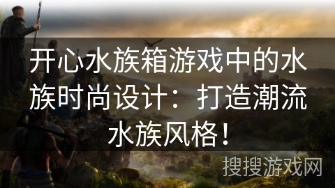 开心水族箱游戏中的水族时尚设计：打造潮流水族风格！