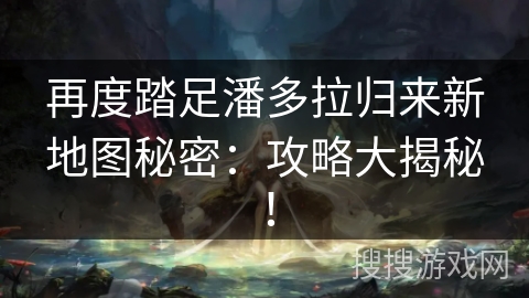 再度踏足潘多拉归来新地图秘密：攻略大揭秘！