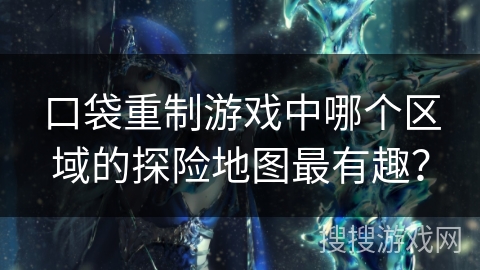 口袋重制游戏中哪个区域的探险地图最有趣？