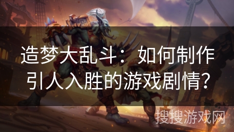 造梦大乱斗：如何制作引人入胜的游戏剧情？