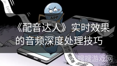 《配音达人》实时效果的音频深度处理技巧
