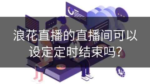 浪花直播的直播间可以设定定时结束吗？