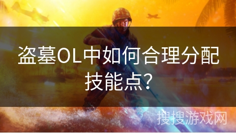 盗墓OL中如何合理分配技能点？