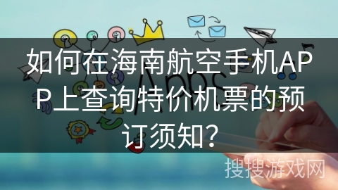 如何在海南航空手机APP上查询特价机票的预订须知？