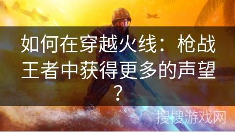 如何在穿越火线：枪战王者中获得更多的声望？