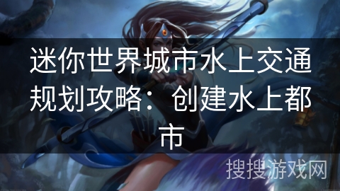 迷你世界城市水上交通规划攻略：创建水上都市