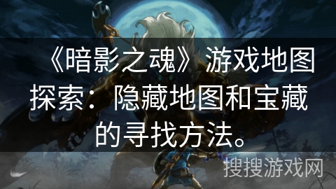 《暗影之魂》游戏地图探索:隐藏地图和宝藏的寻找方法。 《暗影之魂》游戏地图探索:隐藏地图和宝藏的寻找方法。