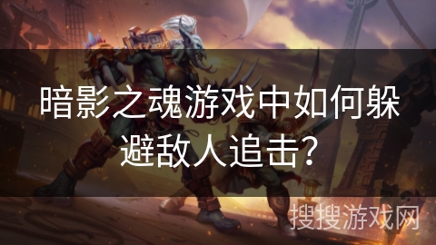 暗影之魂游戏中如何躲避敌人追击? 暗影之魂游戏中如何躲避敌人追击?