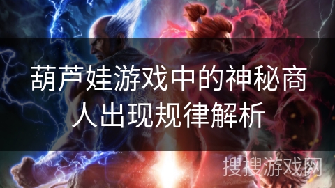 葫芦娃游戏中的神秘商人出现规律解析 葫芦娃游戏中的神秘商人出现规律解析