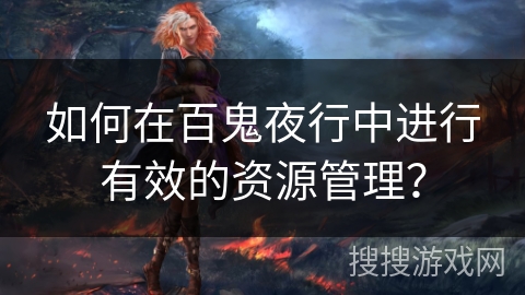 如何在百鬼夜行中进行有效的资源管理? 如何在百鬼夜行中进行有效的资源管理?