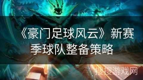 《豪门足球风云》新赛季球队整备策略 《豪门足球风云》新赛季球队整备策略