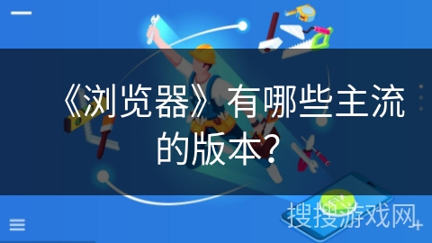 《浏览器》有哪些主流的版本? 《浏览器》有哪些主流的版本?