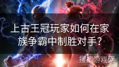 上古王冠玩家如何在家族争霸中制胜对手? 上古王冠玩家如何在家族争霸中制胜对手?