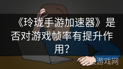 《玲珑手游加速器》是否对游戏帧率有提升作用? 《玲珑手游加速器》是否对游戏帧率有提升作用?