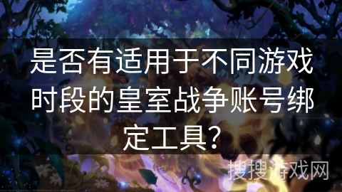 是否有适用于不同游戏时段的皇室战争账号绑定工具? 是否有适用于不同游戏时段的皇室战争账号绑定工具?