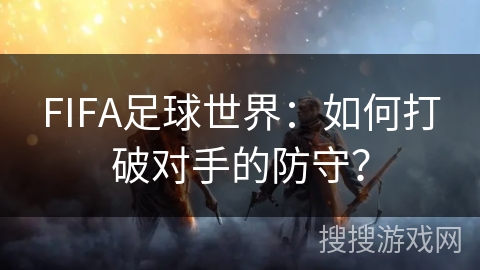 FIFA足球世界:如何打破对手的防守? FIFA足球世界:如何打破对手的防守?