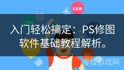 入门轻松搞定:PS修图软件基础教程解析。 入门轻松搞定:PS修图软件基础教程解析。