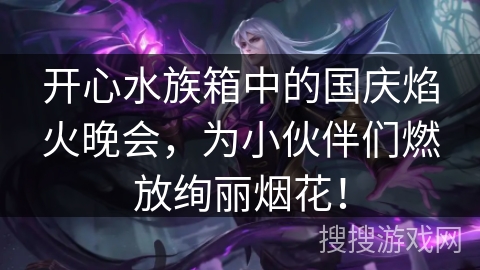 开心水族箱中的国庆焰火晚会,为小伙伴们燃放绚丽烟花! 开心水族箱中的国庆焰火晚会,为小伙伴们燃放绚丽烟花!
