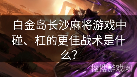白金岛长沙麻将游戏中碰、杠的更佳战术是什么? 白金岛长沙麻将游戏中碰、杠的更佳战术是什么?