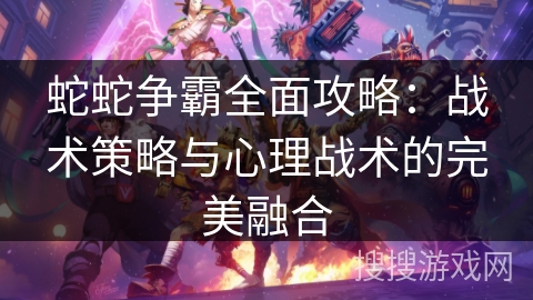 蛇蛇争霸全面攻略:战术策略与心理战术的完美融合 蛇蛇争霸全面攻略:战术策略与心理战术的完美融合