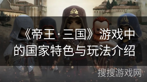 《帝王·三国》游戏中的国家特色与玩法介绍 《帝王·三国》游戏中的国家特色与玩法介绍
