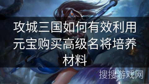 攻城三国如何有效利用元宝购买高级名将培养材料