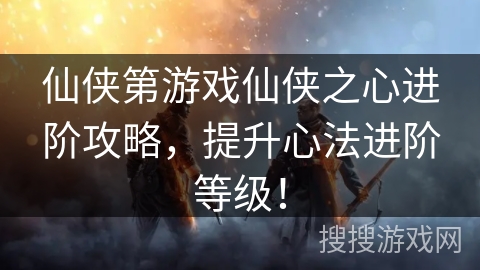 仙侠第游戏仙侠之心进阶攻略,提升心法进阶等级! 仙侠第游戏仙侠之心进阶攻略,提升心法进阶等级!