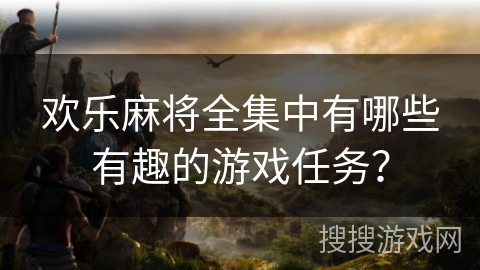 欢乐麻将全集中有哪些有趣的游戏任务? 欢乐麻将全集中有哪些有趣的游戏任务?