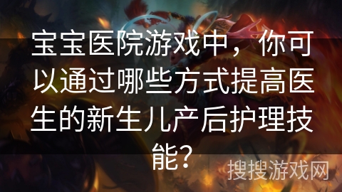 宝宝医院游戏中，你可以通过哪些方式提高医生的新生儿产后护理技能？