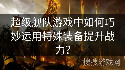 超级舰队游戏中如何巧妙运用特殊装备提升战力？