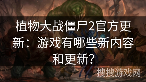 植物大战僵尸2官方更新:游戏有哪些新内容和更新? 植物大战僵尸2官方更新:游戏有哪些新内容和更新?