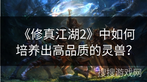 《修真江湖2》中如何培养出高品质的灵兽? 《修真江湖2》中如何培养出高品质的灵兽?