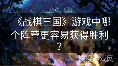 《战棋三国》游戏中哪个阵营更容易获得胜利? 《战棋三国》游戏中哪个阵营更容易获得胜利?