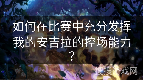 如何在比赛中充分发挥我的安吉拉的控场能力？