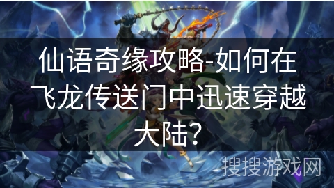 仙语奇缘攻略-如何在飞龙传送门中迅速穿越大陆？