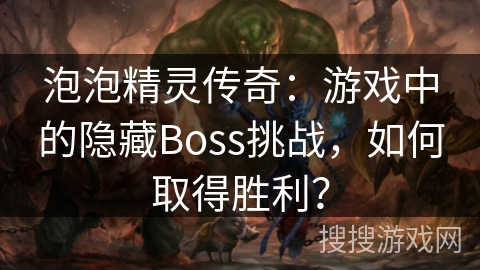 泡泡精灵传奇：游戏中的隐藏Boss挑战，如何取得胜利？