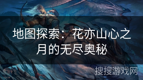 地图探索:花亦山心之月的无尽奥秘 地图探索:花亦山心之月的无尽奥秘
