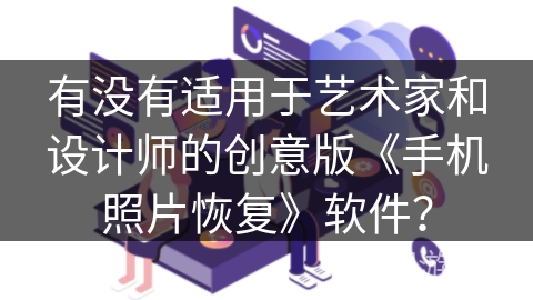 有没有适用于艺术家和设计师的创意版《手机照片恢复》软件？