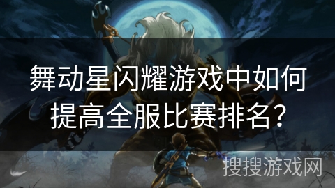 舞动星闪耀游戏中如何提高全服比赛排名？