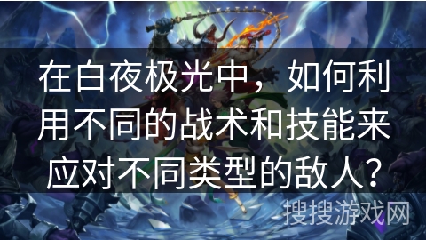 在白夜极光中，如何利用不同的战术和技能来应对不同类型的敌人？