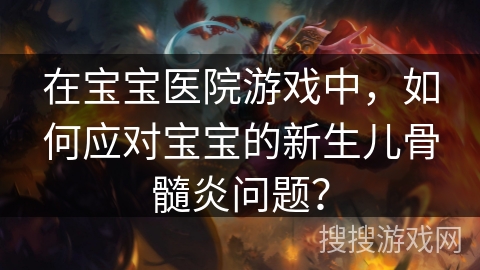 在宝宝医院游戏中，如何应对宝宝的新生儿骨髓炎问题？