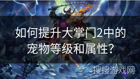 如何提升大掌门2中的宠物等级和属性？