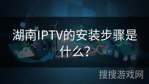 湖南IPTV的安装步骤是什么? 湖南IPTV的安装步骤是什么?