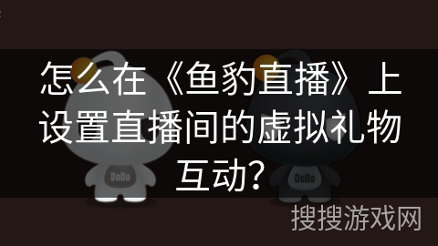 怎么在《鱼豹直播》上设置直播间的虚拟礼物互动？