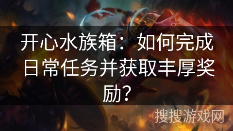 开心水族箱：如何完成日常任务并获取丰厚奖励？