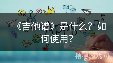 《吉他谱》是什么?如何使用? 《吉他谱》是什么?如何使用?