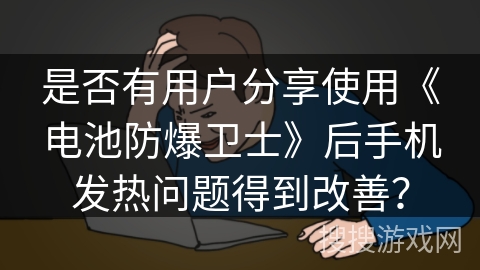 是否有用户分享使用《电池防爆卫士》后手机发热问题得到改善？