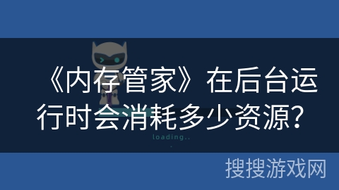 《内存管家》在后台运行时会消耗多少资源? 《内存管家》在后台运行时会消耗多少资源?