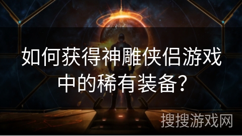 如何获得神雕侠侣游戏中的稀有装备? 如何获得神雕侠侣游戏中的稀有装备?